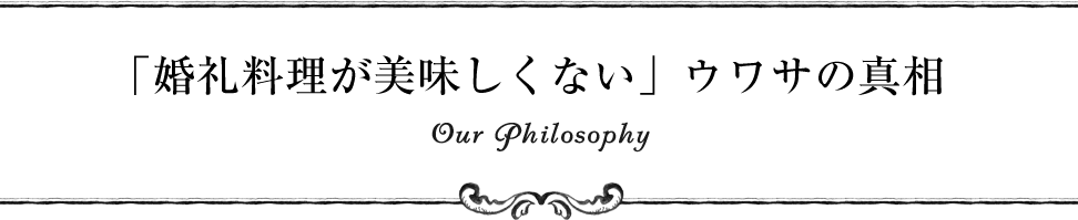 「婚礼料理が美味しくない」ウワサの真相 Our Philosophy
