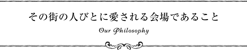 その街の人びとに愛される会場であること Our Philosophy
