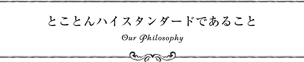 とことんハイスタンダードであること Our Philosophy