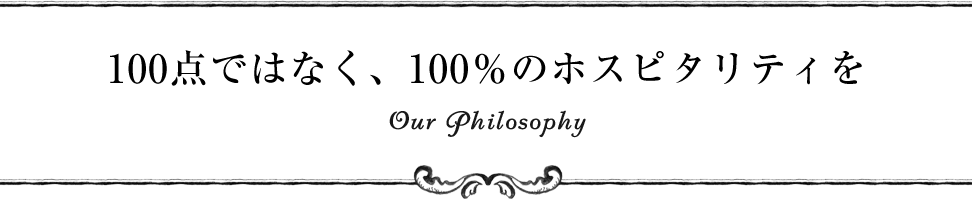100点ではなく、100％のホスピタリティを Our Philosophy