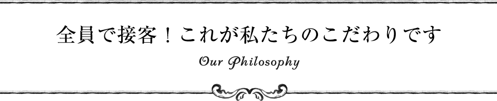 全員で接客！これが私たちのこだわりです Our Philosophy