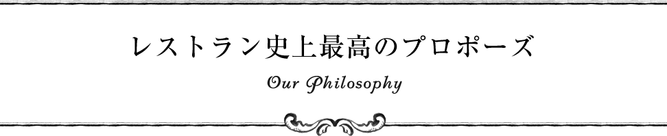 レストラン史上最高のプロポーズ Our Philosophy
