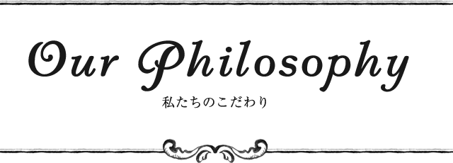 Our Philosophy 私たちのこだわり