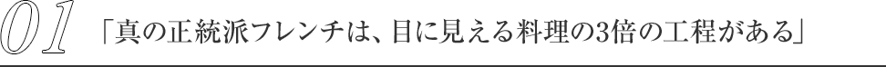 01.「真の正統派フレンチは、目に見える料理の3倍の工程がある」