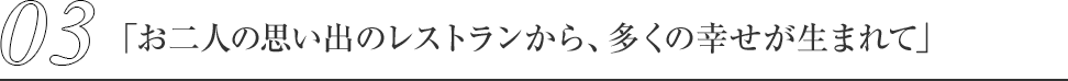03.「お二人の思い出のレストランから、多くの幸せが生まれて」