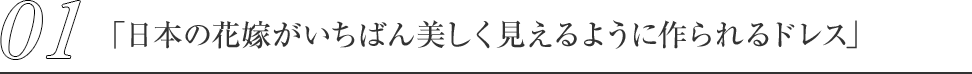 01.「日本の花嫁がいちばん美しく見えるように作られるドレス」