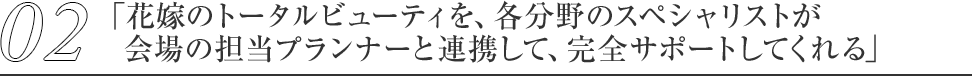 02「花嫁のトータルビューティを、各分野のスペシャリストが会場の担当プランナーと連携して、完全サポートしてくれる」