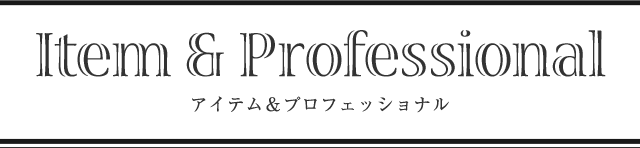 Item & Professional アイテム&プロフェッショナル