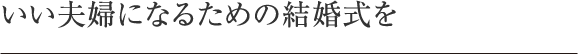 いい夫婦になるための結婚式を